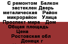 С ремонтом .Балкон застеклен.Дверь металическая › Район ­ 2 микрорайон › Улица ­ Проспект мира › Дом ­ 3 › Общая площадь ­ 33 › Цена ­ 900 000 - Ростовская обл., Донецк г. Недвижимость » Квартиры продажа   . Ростовская обл.,Донецк г.